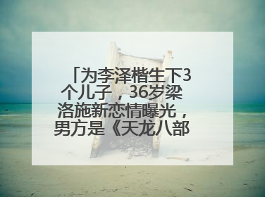为李泽楷生下3个儿子，36岁梁洛施新恋情曝光，男方是《天龙八部》游坦之